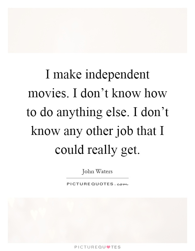 I make independent movies. I don't know how to do anything else. I don't know any other job that I could really get Picture Quote #1