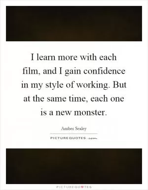 I learn more with each film, and I gain confidence in my style of working. But at the same time, each one is a new monster Picture Quote #1