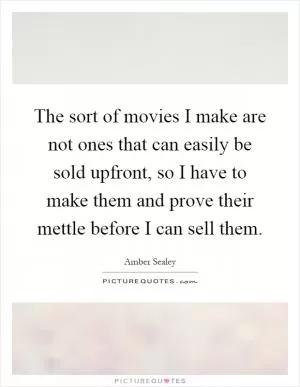 The sort of movies I make are not ones that can easily be sold upfront, so I have to make them and prove their mettle before I can sell them Picture Quote #1