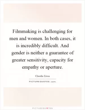 Filmmaking is challenging for men and women. In both cases, it is incredibly difficult. And gender is neither a guarantee of greater sensitivity, capacity for empathy or aperture Picture Quote #1
