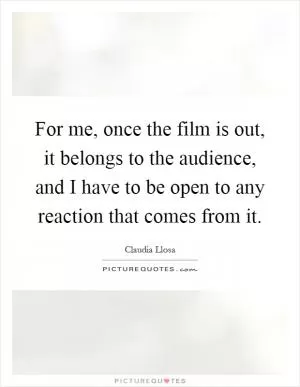 For me, once the film is out, it belongs to the audience, and I have to be open to any reaction that comes from it Picture Quote #1
