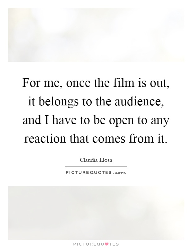 For me, once the film is out, it belongs to the audience, and I have to be open to any reaction that comes from it Picture Quote #1