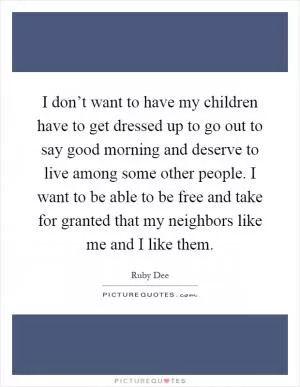 I don’t want to have my children have to get dressed up to go out to say good morning and deserve to live among some other people. I want to be able to be free and take for granted that my neighbors like me and I like them Picture Quote #1