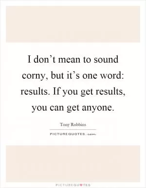 I don’t mean to sound corny, but it’s one word: results. If you get results, you can get anyone Picture Quote #1