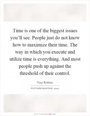 Time is one of the biggest issues you’ll see. People just do not know how to maximize their time. The way in which you execute and utilize time is everything. And most people push up against the threshold of their control Picture Quote #1