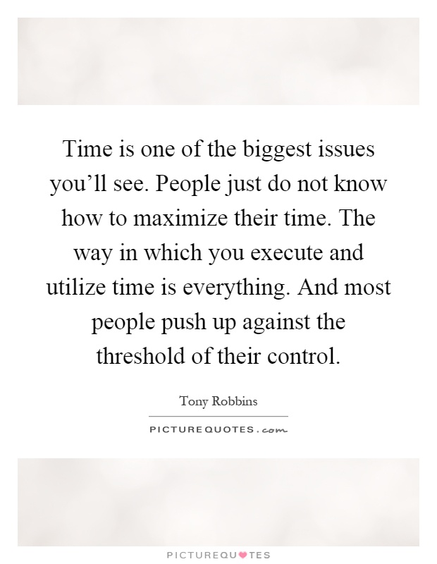 Time is one of the biggest issues you'll see. People just do not know how to maximize their time. The way in which you execute and utilize time is everything. And most people push up against the threshold of their control Picture Quote #1