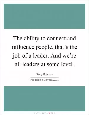 The ability to connect and influence people, that’s the job of a leader. And we’re all leaders at some level Picture Quote #1