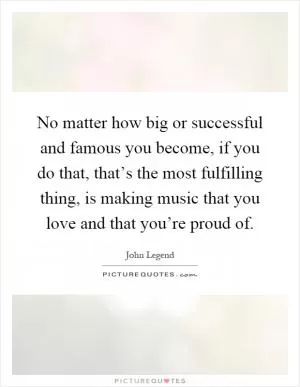 No matter how big or successful and famous you become, if you do that, that’s the most fulfilling thing, is making music that you love and that you’re proud of Picture Quote #1