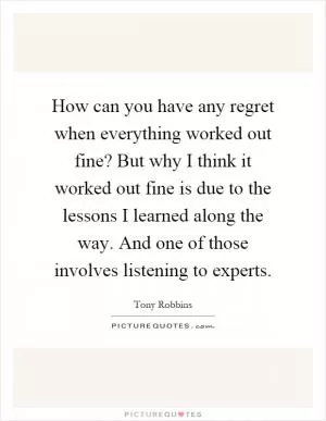 How can you have any regret when everything worked out fine? But why I think it worked out fine is due to the lessons I learned along the way. And one of those involves listening to experts Picture Quote #1