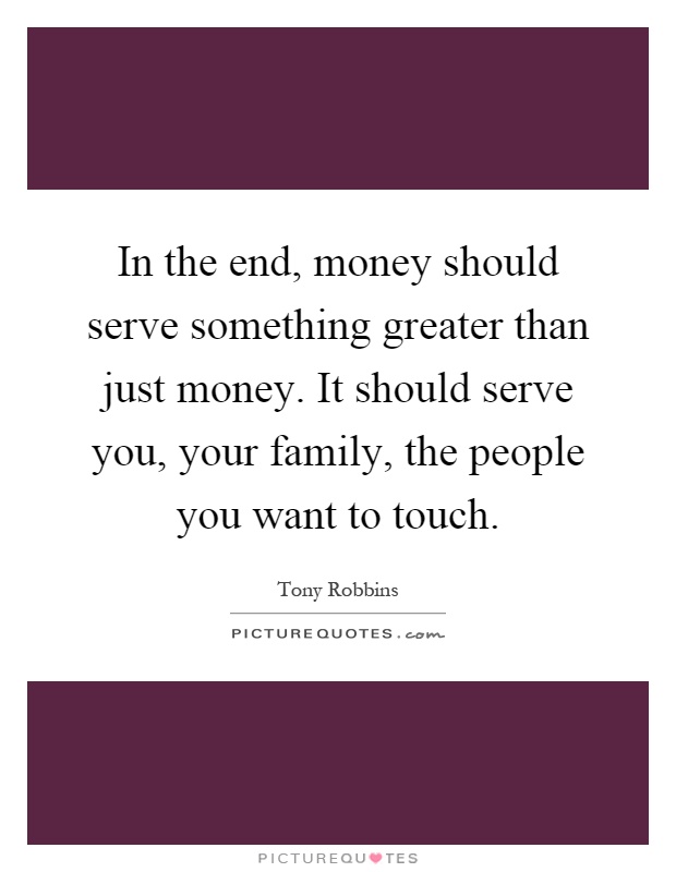 In the end, money should serve something greater than just money. It should serve you, your family, the people you want to touch Picture Quote #1