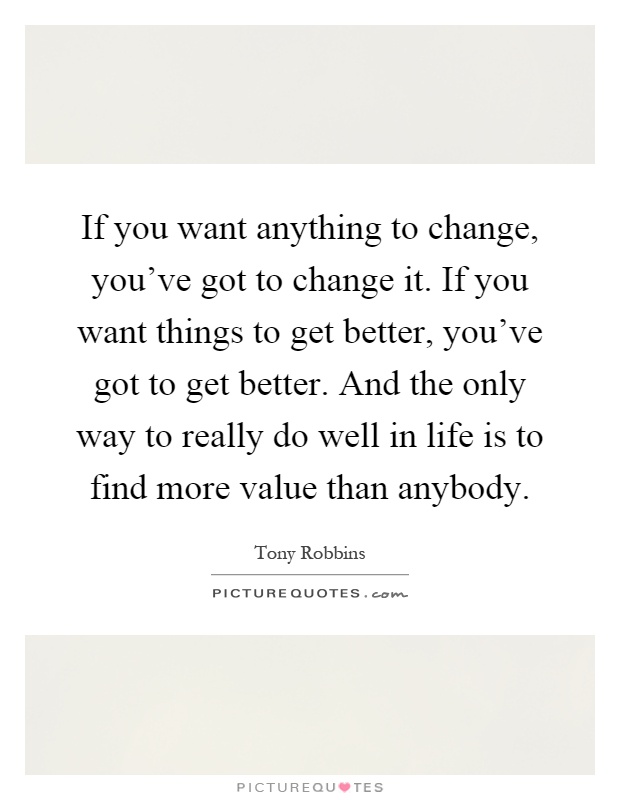 If you want anything to change, you've got to change it. If you want things to get better, you've got to get better. And the only way to really do well in life is to find more value than anybody Picture Quote #1