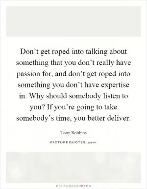 Don’t get roped into talking about something that you don’t really have passion for, and don’t get roped into something you don’t have expertise in. Why should somebody listen to you? If you’re going to take somebody’s time, you better deliver Picture Quote #1