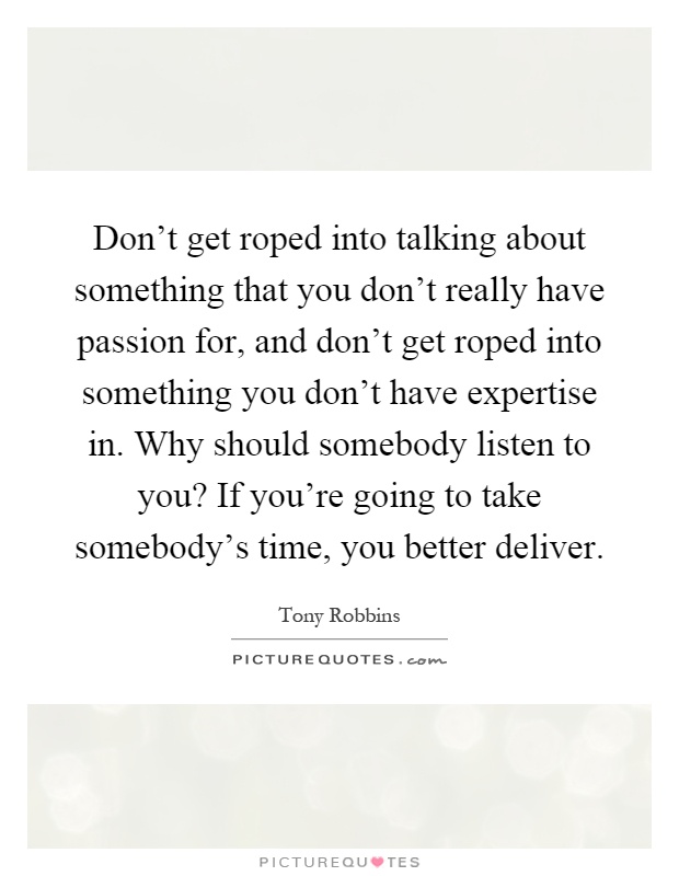 Don't get roped into talking about something that you don't really have passion for, and don't get roped into something you don't have expertise in. Why should somebody listen to you? If you're going to take somebody's time, you better deliver Picture Quote #1