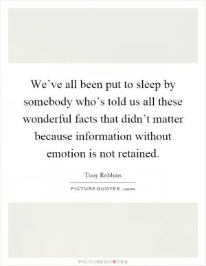 We’ve all been put to sleep by somebody who’s told us all these wonderful facts that didn’t matter because information without emotion is not retained Picture Quote #1