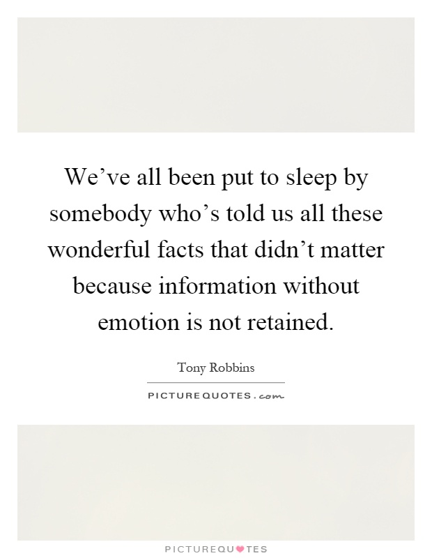 We've all been put to sleep by somebody who's told us all these wonderful facts that didn't matter because information without emotion is not retained Picture Quote #1
