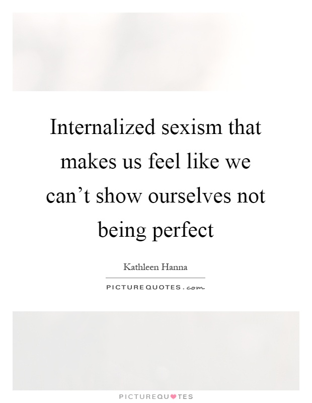 Internalized sexism that makes us feel like we can't show ourselves not being perfect Picture Quote #1