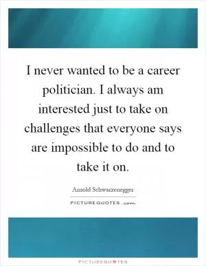 I never wanted to be a career politician. I always am interested just to take on challenges that everyone says are impossible to do and to take it on Picture Quote #1