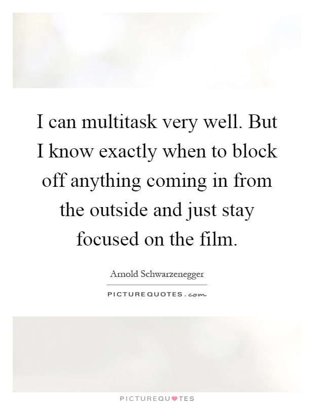 I can multitask very well. But I know exactly when to block off anything coming in from the outside and just stay focused on the film Picture Quote #1