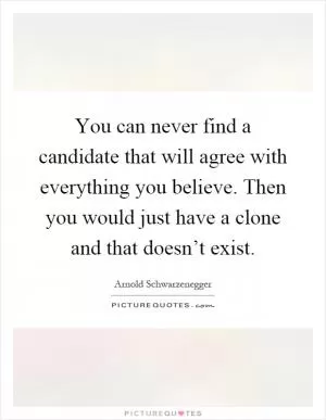 You can never find a candidate that will agree with everything you believe. Then you would just have a clone and that doesn’t exist Picture Quote #1