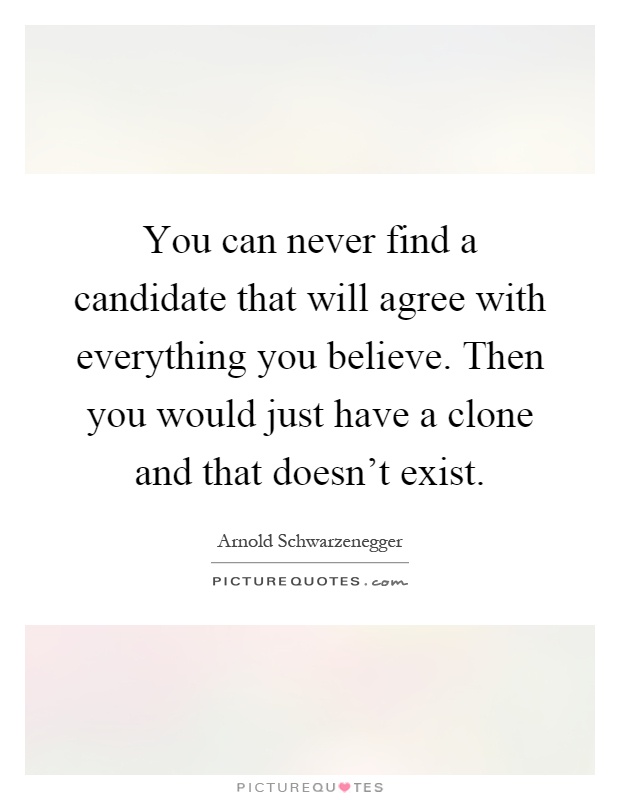 You can never find a candidate that will agree with everything you believe. Then you would just have a clone and that doesn't exist Picture Quote #1