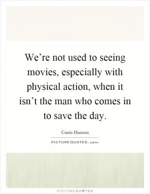 We’re not used to seeing movies, especially with physical action, when it isn’t the man who comes in to save the day Picture Quote #1