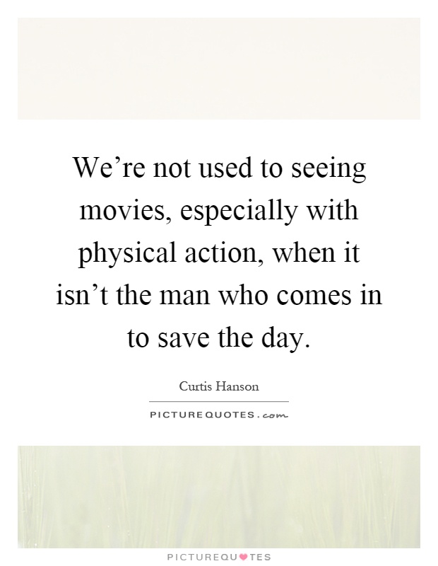 We're not used to seeing movies, especially with physical action, when it isn't the man who comes in to save the day Picture Quote #1