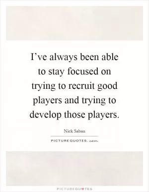 I’ve always been able to stay focused on trying to recruit good players and trying to develop those players Picture Quote #1