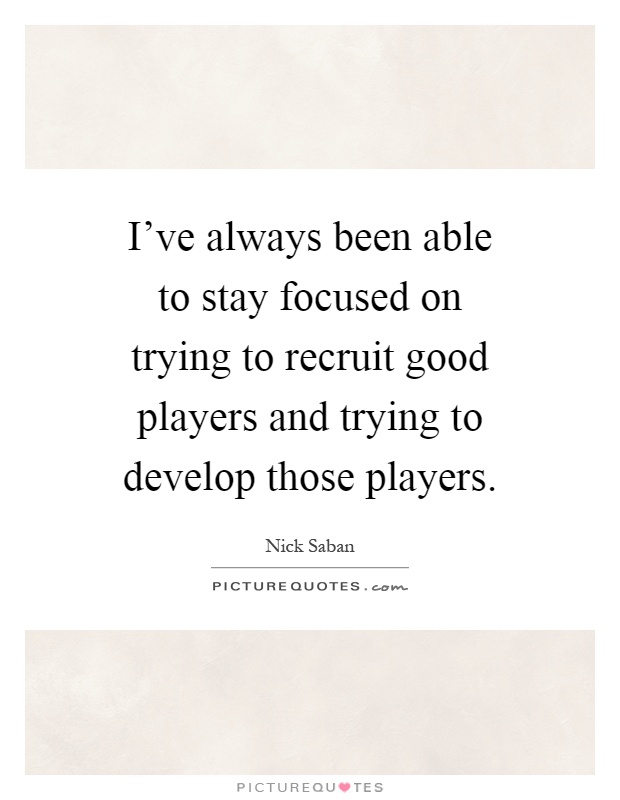 I've always been able to stay focused on trying to recruit good players and trying to develop those players Picture Quote #1