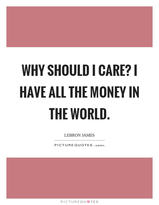 Why should I care? I have all the money in the world Picture Quote #1
