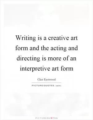Writing is a creative art form and the acting and directing is more of an interpretive art form Picture Quote #1