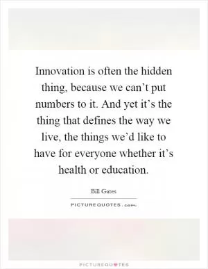 Innovation is often the hidden thing, because we can’t put numbers to it. And yet it’s the thing that defines the way we live, the things we’d like to have for everyone whether it’s health or education Picture Quote #1