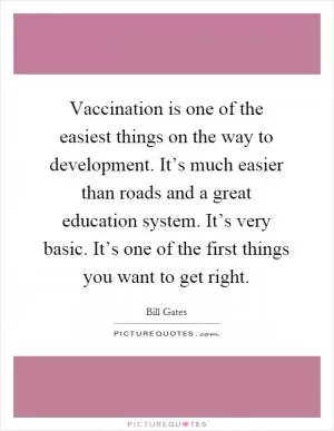 Vaccination is one of the easiest things on the way to development. It’s much easier than roads and a great education system. It’s very basic. It’s one of the first things you want to get right Picture Quote #1