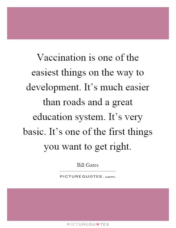 Vaccination is one of the easiest things on the way to development. It's much easier than roads and a great education system. It's very basic. It's one of the first things you want to get right Picture Quote #1