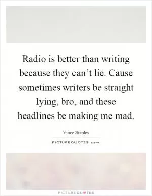 Radio is better than writing because they can’t lie. Cause sometimes writers be straight lying, bro, and these headlines be making me mad Picture Quote #1