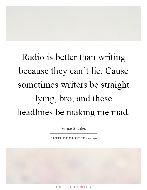 Radio is better than writing because they can't lie. Cause sometimes writers be straight lying, bro, and these headlines be making me mad Picture Quote #1
