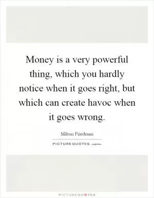 Money is a very powerful thing, which you hardly notice when it goes right, but which can create havoc when it goes wrong Picture Quote #1
