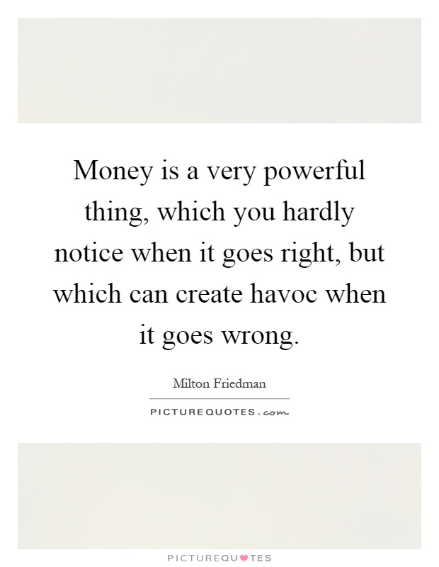 Money is a very powerful thing, which you hardly notice when it goes right, but which can create havoc when it goes wrong Picture Quote #1