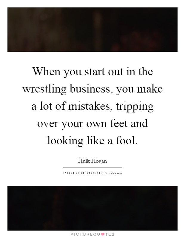 When you start out in the wrestling business, you make a lot of mistakes, tripping over your own feet and looking like a fool Picture Quote #1