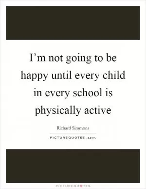 I’m not going to be happy until every child in every school is physically active Picture Quote #1