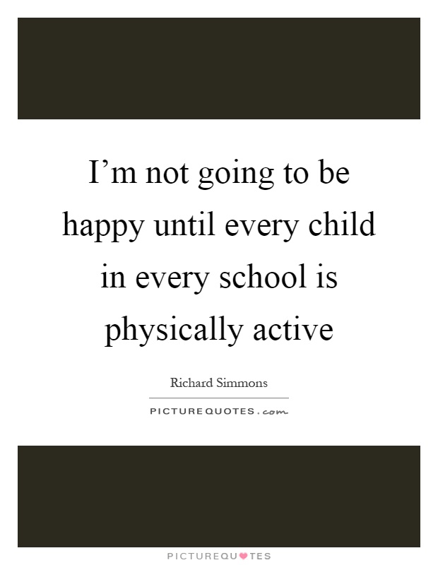 I'm not going to be happy until every child in every school is physically active Picture Quote #1