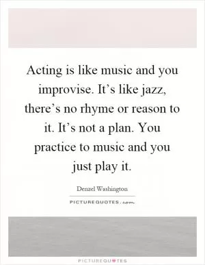Acting is like music and you improvise. It’s like jazz, there’s no rhyme or reason to it. It’s not a plan. You practice to music and you just play it Picture Quote #1
