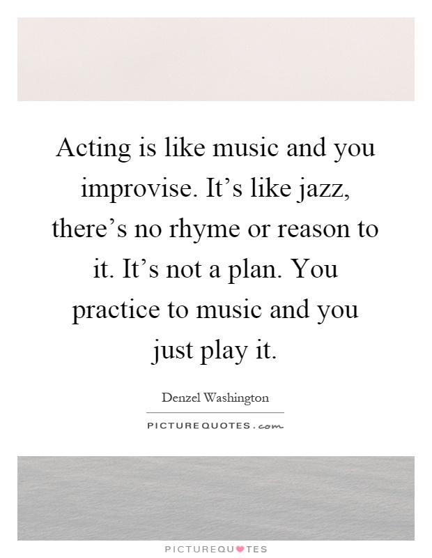 Acting is like music and you improvise. It's like jazz, there's no rhyme or reason to it. It's not a plan. You practice to music and you just play it Picture Quote #1