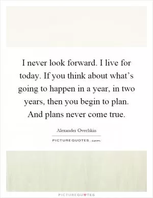 I never look forward. I live for today. If you think about what’s going to happen in a year, in two years, then you begin to plan. And plans never come true Picture Quote #1