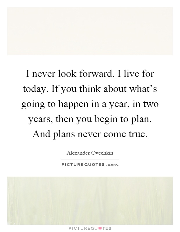 I never look forward. I live for today. If you think about what's going to happen in a year, in two years, then you begin to plan. And plans never come true Picture Quote #1