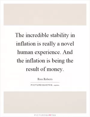 The incredible stability in inflation is really a novel human experience. And the inflation is being the result of money Picture Quote #1