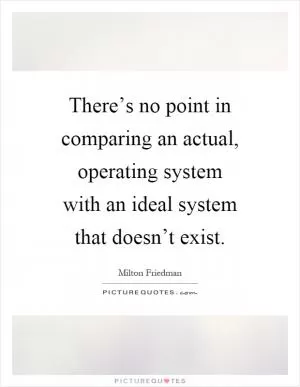 There’s no point in comparing an actual, operating system with an ideal system that doesn’t exist Picture Quote #1