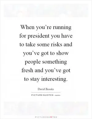 When you’re running for president you have to take some risks and you’ve got to show people something fresh and you’ve got to stay interesting Picture Quote #1