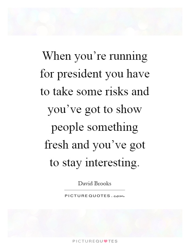 When you're running for president you have to take some risks and you've got to show people something fresh and you've got to stay interesting Picture Quote #1