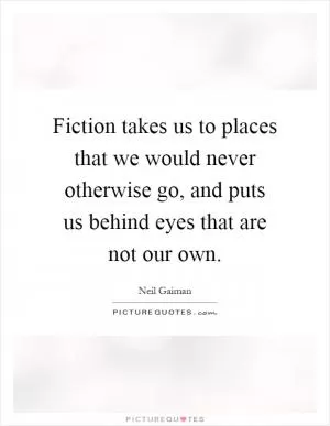 Fiction takes us to places that we would never otherwise go, and puts us behind eyes that are not our own Picture Quote #1