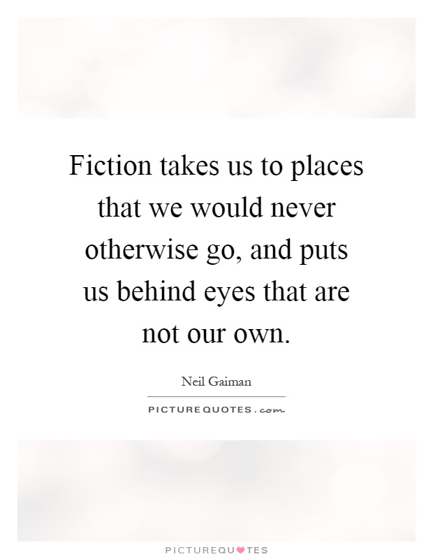 Fiction takes us to places that we would never otherwise go, and puts us behind eyes that are not our own Picture Quote #1